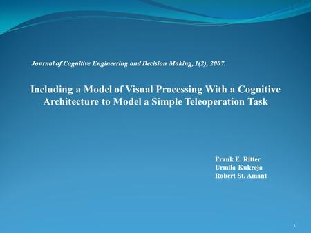 Frank E. Ritter Urmila Kukreja Robert St. Amant 1 Including a Model of Visual Processing With a Cognitive Architecture to Model a Simple Teleoperation.