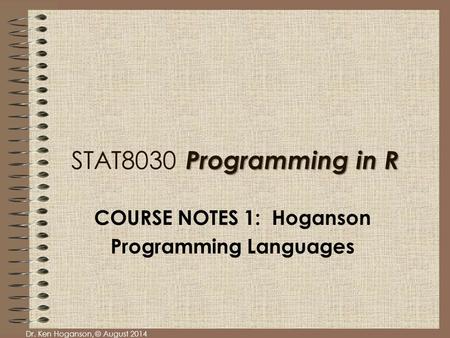 Dr. Ken Hoganson, © August 2014 Programming in R STAT8030 Programming in R COURSE NOTES 1: Hoganson Programming Languages.