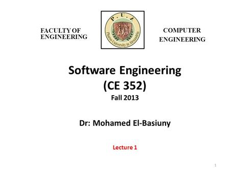 Software Engineering (CE 352) Fall 2013 Dr: Mohamed El-Basiuny Lecture 1 1 FACULTY OF ENGINEERING COMPUTER ENGINEERING.