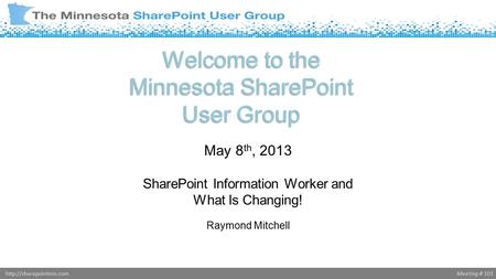 Meeting # 101http://sharepointmn.com Welcome to the Minnesota SharePoint User Group May 8 th, 2013 SharePoint Information Worker and What Is Changing!