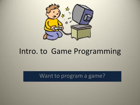 Intro. to Game Programming Want to program a game?