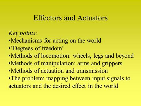 Effectors and Actuators Key points: Mechanisms for acting on the world ‘Degrees of freedom’ Methods of locomotion: wheels, legs and beyond Methods of manipulation: