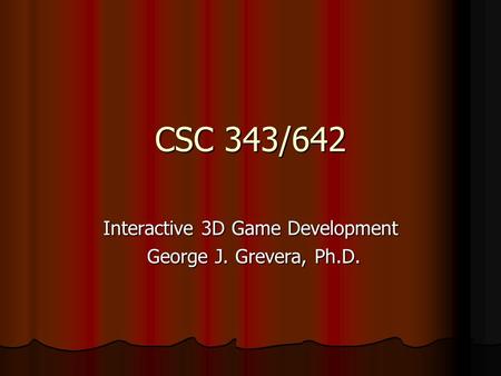 CSC 343/642 Interactive 3D Game Development George J. Grevera, Ph.D. George J. Grevera, Ph.D.
