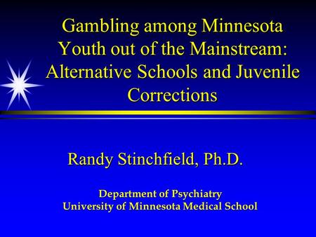 Gambling among Minnesota Youth out of the Mainstream: Alternative Schools and Juvenile Corrections Randy Stinchfield, Ph.D. Department of Psychiatry University.
