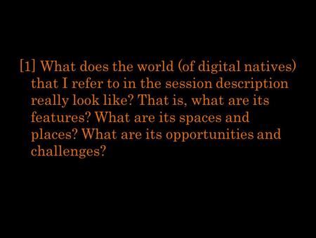 [1] What does the world (of digital natives) that I refer to in the session description really look like? That is, what are its features? What are its.
