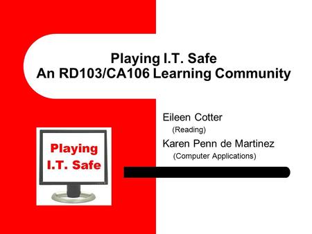Playing I.T. Safe An RD103/CA106 Learning Community Eileen Cotter (Reading) Karen Penn de Martinez (Computer Applications)
