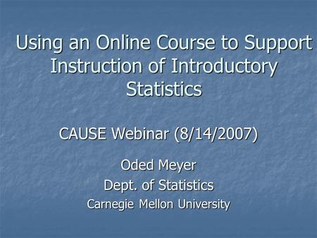 Using an Online Course to Support Instruction of Introductory Statistics CAUSE Webinar (8/14/2007) Oded Meyer Dept. of Statistics Carnegie Mellon University.