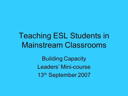 Teaching ESL Students in Mainstream Classrooms Building Capacity Leaders’ Mini-course 13 th September 2007.