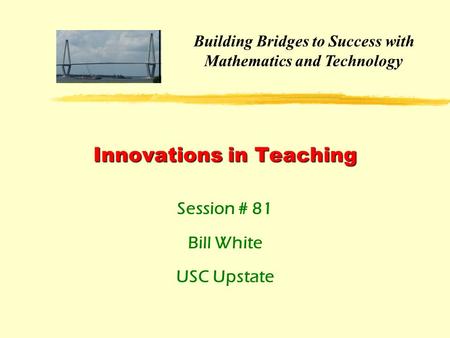 Innovations in Teaching Session # 81 Bill White USC Upstate Building Bridges to Success with Mathematics and Technology.