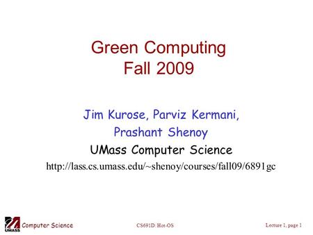 Computer Science Lecture 1, page 1 CS691D: Hot-OS Green Computing Fall 2009 Jim Kurose, Parviz Kermani, Prashant Shenoy UMass Computer Science