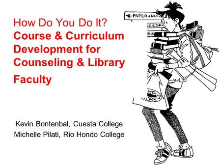 How Do You Do It? Course & Curriculum Development for Counseling & Library Faculty Kevin Bontenbal, Cuesta College Michelle Pilati, Rio Hondo College.