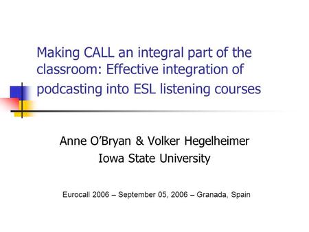 Making CALL an integral part of the classroom: Effective integration of podcasting into ESL listening courses Anne O’Bryan & Volker Hegelheimer Iowa State.