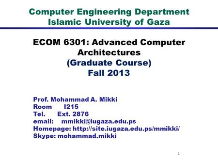 1 Computer Engineering Department Islamic University of Gaza ECOM 6301: Advanced Computer Architectures (Graduate Course) Fall 2013 Prof. Mohammad A. Mikki.