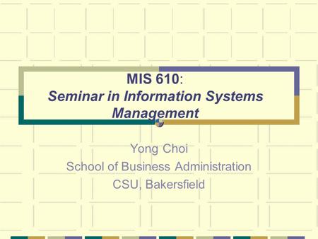 MIS 610: Seminar in Information Systems Management Yong Choi School of Business Administration CSU, Bakersfield.
