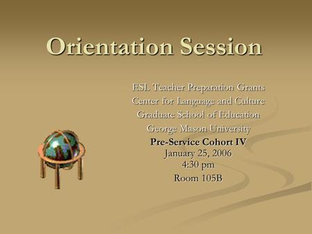 Orientation Session ESL Teacher Preparation Grants Center for Language and Culture Graduate School of Education George Mason University Pre-Service Cohort.