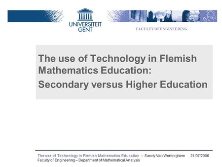 The use of Technology in Flemish Mathematics Education – Sandy Van Wonterghem 21/07/2006 Faculty of Engineering – Department of Mathematical Analysis The.