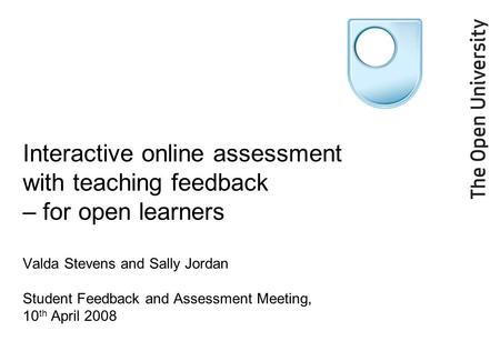 Interactive online assessment with teaching feedback – for open learners Valda Stevens and Sally Jordan Student Feedback and Assessment Meeting, 10 th.