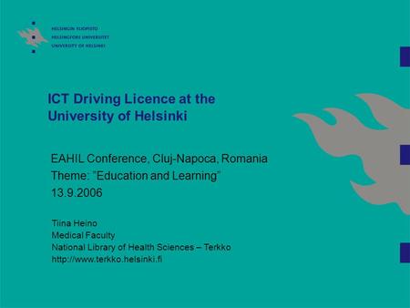 ICT Driving Licence at the University of Helsinki EAHIL Conference, Cluj-Napoca, Romania Theme: ”Education and Learning” 13.9.2006 Tiina Heino Medical.