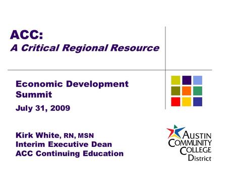 ACC: A Critical Regional Resource Economic Development Summit July 31, 2009 Kirk White, RN, MSN Interim Executive Dean ACC Continuing Education.