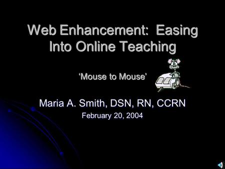 Web Enhancement: Easing Into Online Teaching ‘Mouse to Mouse’ Maria A. Smith, DSN, RN, CCRN February 20, 2004.