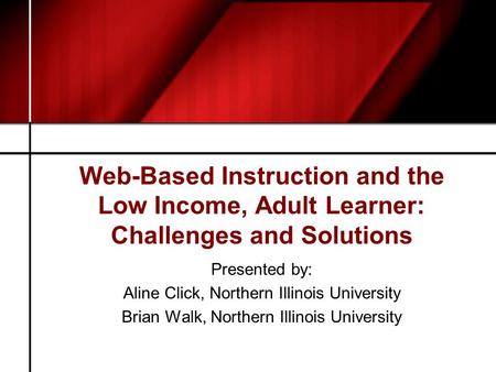 Web-Based Instruction and the Low Income, Adult Learner: Challenges and Solutions Presented by: Aline Click, Northern Illinois University Brian Walk, Northern.