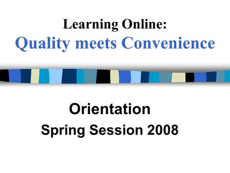 Learning Online: Quality meets Convenience Orientation Spring Session 2008.