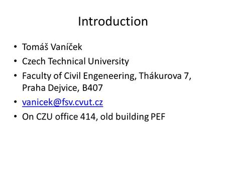 Introduction Tomáš Vaníček Czech Technical University Faculty of Civil Engeneering, Thákurova 7, Praha Dejvice, B407
