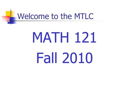 Welcome to the MTLC MATH 121 Fall 2010. Course Requirements Prerequisites Grade of C– or better in Math 112 Minimum of 440 on the placement test Every.