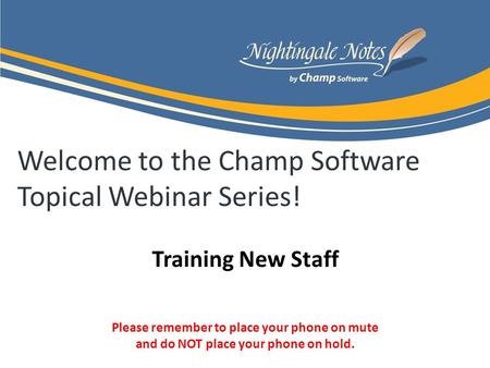 Welcome to the Champ Software Topical Webinar Series! Training New Staff Please remember to place your phone on mute and do NOT place your phone on hold.
