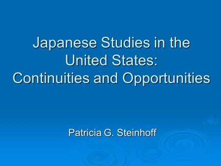 Japanese Studies in the United States: Continuities and Opportunities Patricia G. Steinhoff.