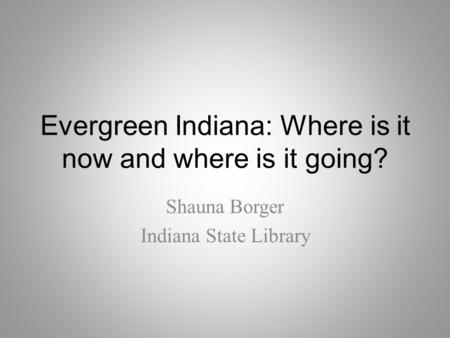 Evergreen Indiana: Where is it now and where is it going? Shauna Borger Indiana State Library.