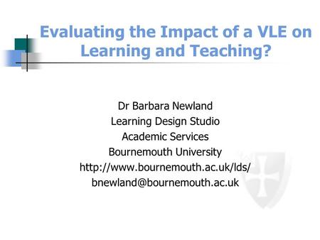 Evaluating the Impact of a VLE on Learning and Teaching? Dr Barbara Newland Learning Design Studio Academic Services Bournemouth University