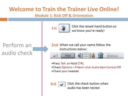 Welcome to Train the Trainer Live Online! Module 1: Kick Off & Orientation Perform an audio check Press Talk or Hold CTRL Check Options > Filters> click.