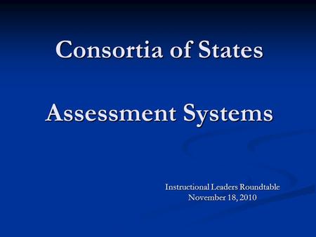 Consortia of States Assessment Systems Instructional Leaders Roundtable November 18, 2010.