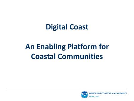 Digital Coast An Enabling Platform for Coastal Communities.