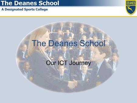 The Deanes School Our ICT Journey. Our Starting Point SLT residential in November 2004 Started January 2005 SWOT analysis Interviews with all staff Interviews.