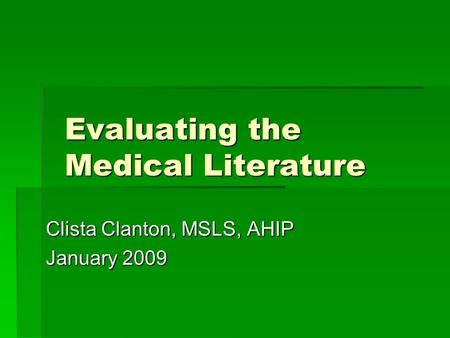 Evaluating the Medical Literature Clista Clanton, MSLS, AHIP January 2009.