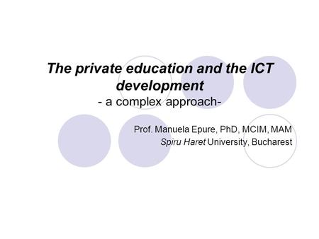 The private education and the ICT development - a complex approach- Prof. Manuela Epure, PhD, MCIM, MAM Spiru Haret University, Bucharest.
