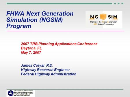 FHWA Next Generation Simulation (NGSIM) Program 2007 TRB Planning Applications Conference Daytona, FL May 7, 2007 James Colyar, P.E. Highway Research Engineer.
