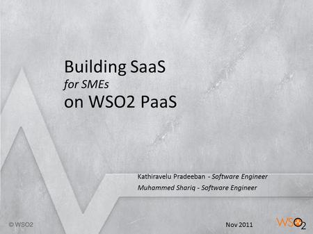 1 Building SaaS for SMEs on WSO2 PaaS Kathiravelu Pradeeban - Software Engineer Muhammed Shariq - Software Engineer Nov 2011.