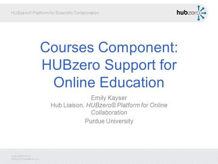 HUBzero® Platform for Scientific Collaboration Copyright © 2012 HUBzero Foundation, LLC Courses Component: HUBzero Support for Online Education Emily Kayser.