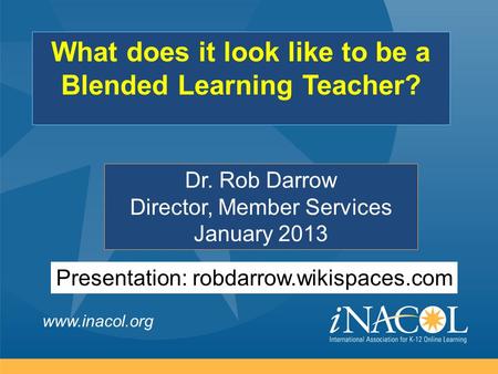 Www.inacol.org Dr. Rob Darrow Director, Member Services January 2013 What does it look like to be a Blended Learning Teacher? Presentation: robdarrow.wikispaces.com.