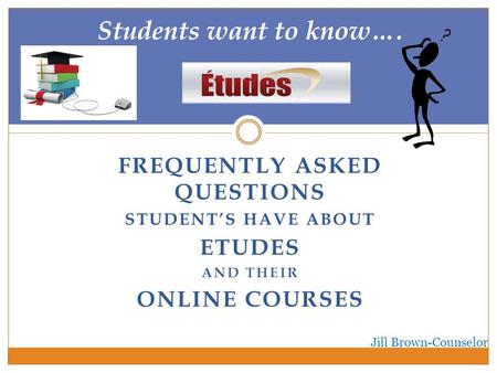 FREQUENTLY ASKED QUESTIONS STUDENT’S HAVE ABOUT ETUDES AND THEIR ONLINE COURSES Students want to know…. Jill Brown-Counselor.