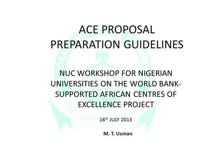 ACE PROPOSAL PREPARATION GUIDELINES NUC WORKSHOP FOR NIGERIAN UNIVERSITIES ON THE WORLD BANK- SUPPORTED AFRICAN CENTRES OF EXCELLENCE PROJECT 16 th JULY.