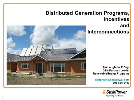 Distributed Generation Programs, Incentives and Interconnections Ian Loughran, P.Eng. DSM Program Leader Renewable Energy Programs iloughran@saskpower.com.