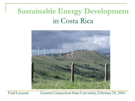 Sustainable Energy Development in Costa Rica Fred Loxsom Eastern Connecticut State University, February 20, 2004.