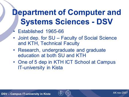 DSV – Campus IT-university in Kista AK nov 2007 Department of Computer and Systems Sciences - DSV Established 1965-66 Joint dep. for SU – Faculty of Social.