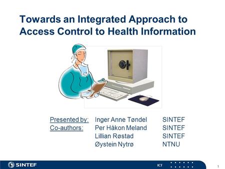 ICT 1 Towards an Integrated Approach to Access Control to Health Information Presented by: Inger Anne Tøndel SINTEF Co-authors: Per Håkon Meland SINTEF.
