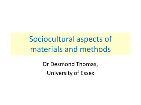 Sociocultural aspects of materials and methods Dr Desmond Thomas, University of Essex.