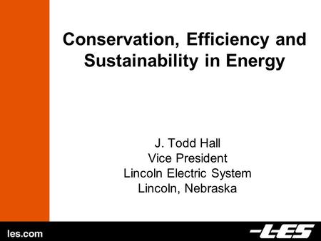 Conservation, Efficiency and Sustainability in Energy J. Todd Hall Vice President Lincoln Electric System Lincoln, Nebraska.